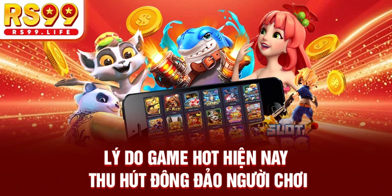 Lý do game hot hiện nay thu hút đông đảo người chơi